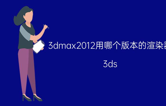 3dmax2012用哪个版本的渲染器 3ds Max 2012渲染器选择